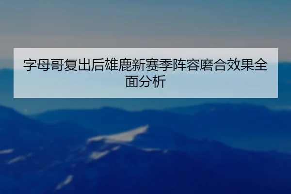 字母哥复出后雄鹿新赛季阵容磨合效果全面分析